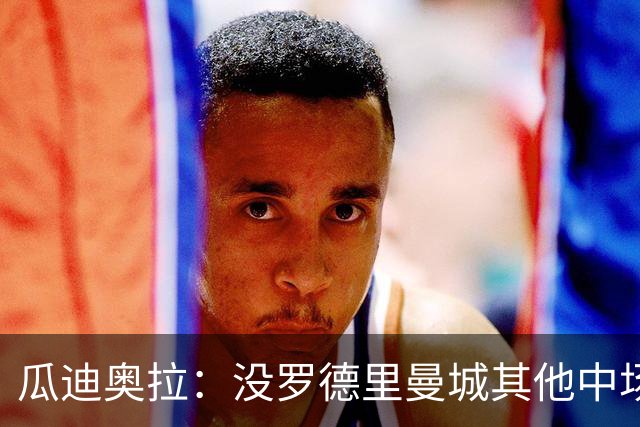 瓜迪奥拉：没罗德里曼城其他中场踢得也不错